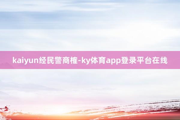 kaiyun经民警商榷-ky体育app登录平台在线