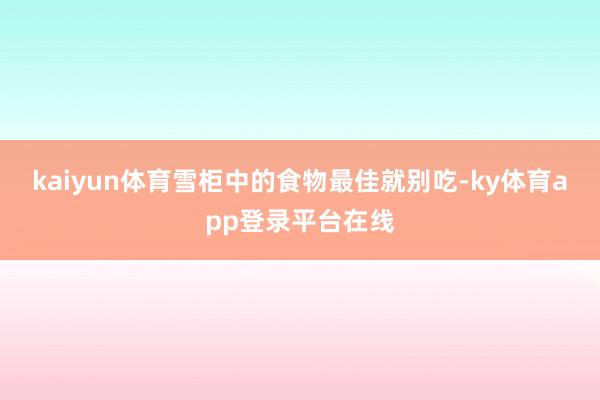 kaiyun体育雪柜中的食物最佳就别吃-ky体育app登录平台在线