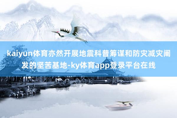 kaiyun体育亦然开展地震科普筹谋和防灾减灾阐发的坚苦基地-ky体育app登录平台在线