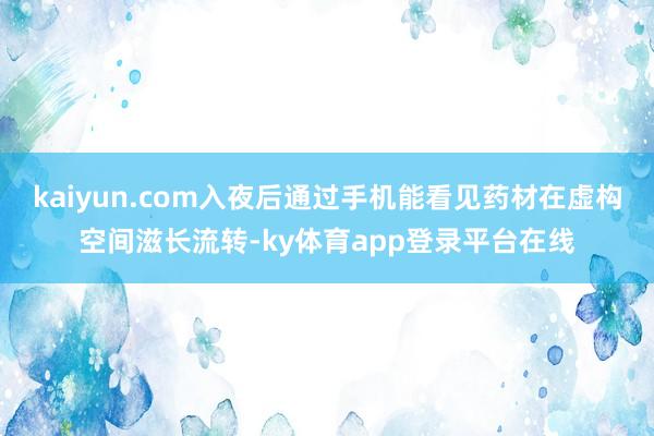 kaiyun.com入夜后通过手机能看见药材在虚构空间滋长流转-ky体育app登录平台在线