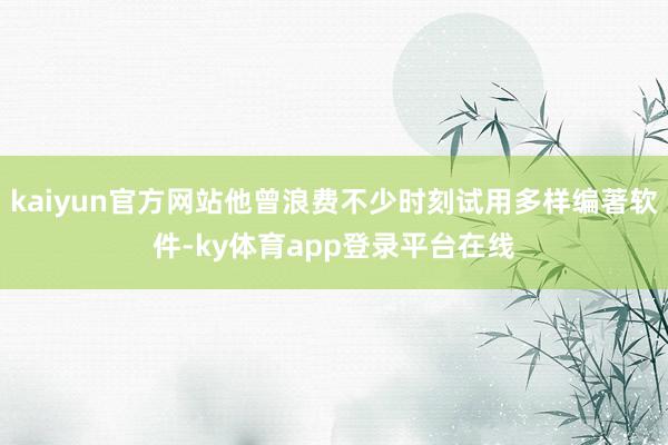 kaiyun官方网站他曾浪费不少时刻试用多样编著软件-ky体育app登录平台在线