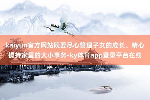 kaiyun官方网站既要尽心管理子女的成长、精心操持家里的大小事务-ky体育app登录平台在线