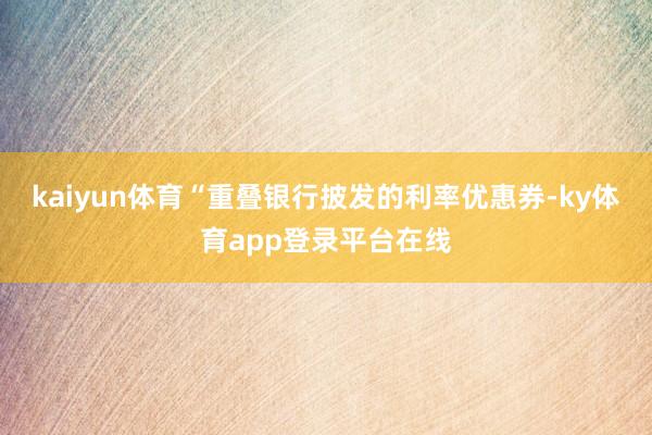 kaiyun体育“重叠银行披发的利率优惠券-ky体育app登录平台在线