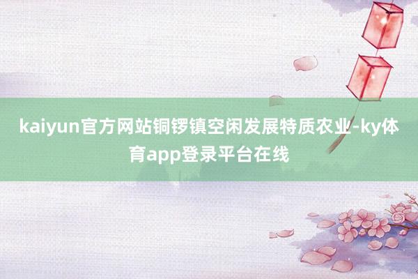 kaiyun官方网站铜锣镇空闲发展特质农业-ky体育app登录平台在线
