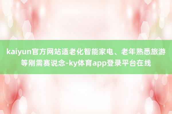 kaiyun官方网站适老化智能家电、老年熟悉旅游等刚需赛说念-ky体育app登录平台在线