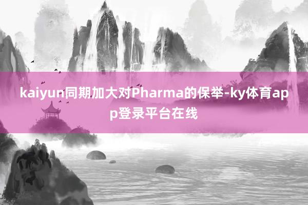 kaiyun同期加大对Pharma的保举-ky体育app登录平台在线
