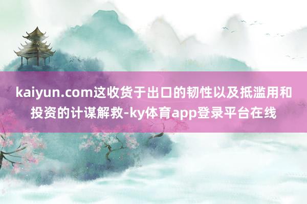 kaiyun.com这收货于出口的韧性以及抵滥用和投资的计谋解救-ky体育app登录平台在线