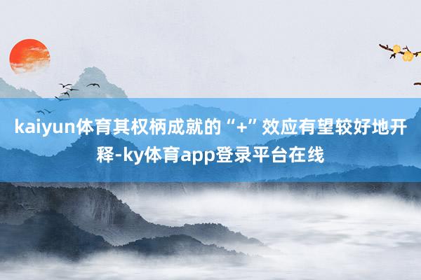 kaiyun体育其权柄成就的“+”效应有望较好地开释-ky体育app登录平台在线