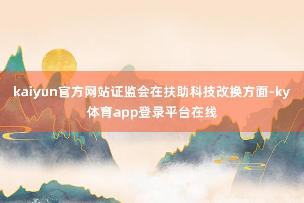 kaiyun官方网站证监会在扶助科技改换方面-ky体育app登录平台在线