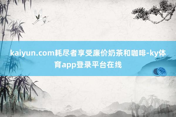 kaiyun.com耗尽者享受廉价奶茶和咖啡-ky体育app登录平台在线