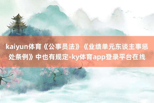 kaiyun体育《公事员法》《业绩单元东谈主事惩处条例》中也有规定-ky体育app登录平台在线