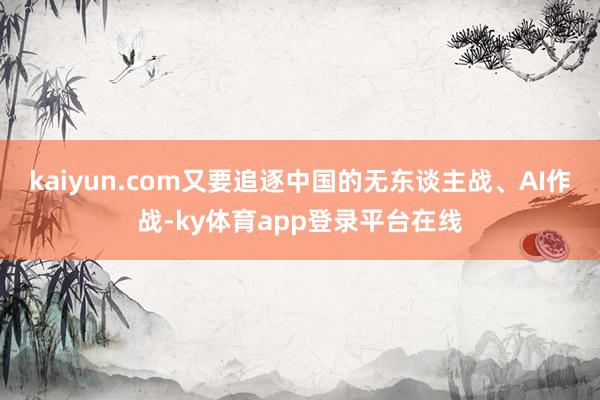 kaiyun.com又要追逐中国的无东谈主战、AI作战-ky体育app登录平台在线