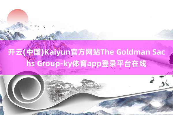 开云(中国)Kaiyun官方网站The Goldman Sachs Group-ky体育app登录平台在线