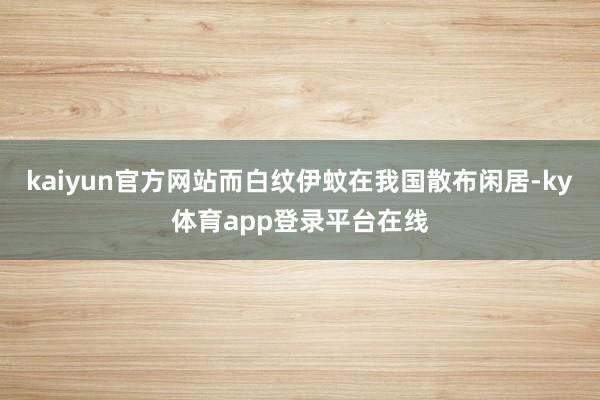 kaiyun官方网站而白纹伊蚊在我国散布闲居-ky体育app登录平台在线