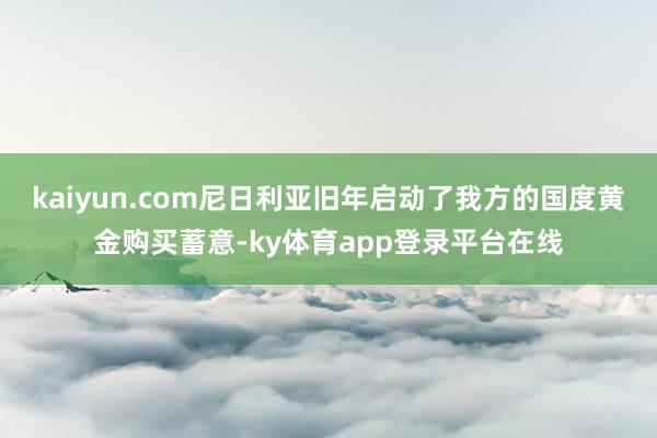 kaiyun.com尼日利亚旧年启动了我方的国度黄金购买蓄意-ky体育app登录平台在线