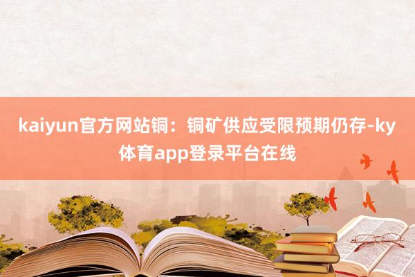 kaiyun官方网站铜：铜矿供应受限预期仍存-ky体育app登录平台在线