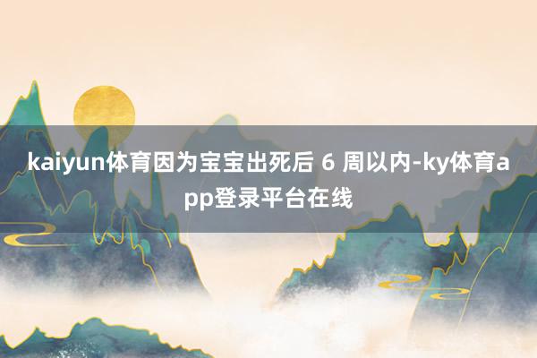 kaiyun体育因为宝宝出死后 6 周以内-ky体育app登录平台在线