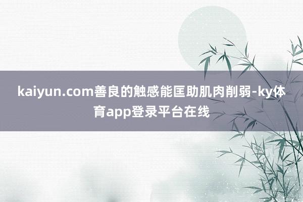 kaiyun.com善良的触感能匡助肌肉削弱-ky体育app登录平台在线
