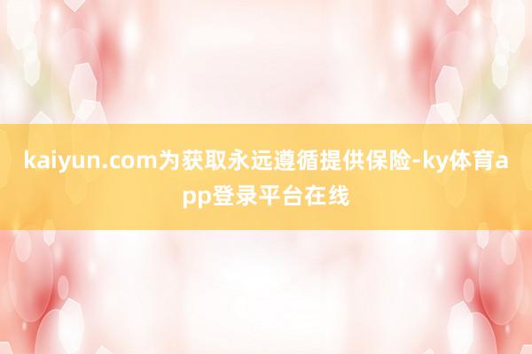kaiyun.com为获取永远遵循提供保险-ky体育app登录平台在线