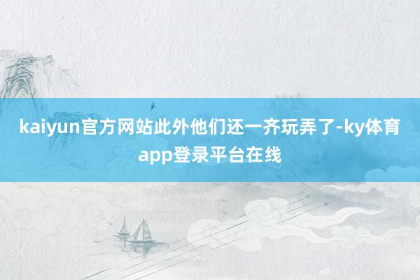 kaiyun官方网站此外他们还一齐玩弄了-ky体育app登录平台在线