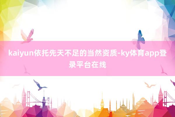 kaiyun依托先天不足的当然资质-ky体育app登录平台在线