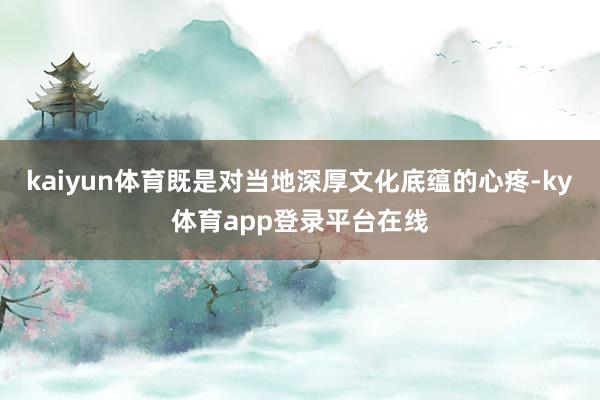 kaiyun体育既是对当地深厚文化底蕴的心疼-ky体育app登录平台在线