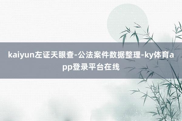 kaiyun左证天眼查-公法案件数据整理-ky体育app登录平台在线