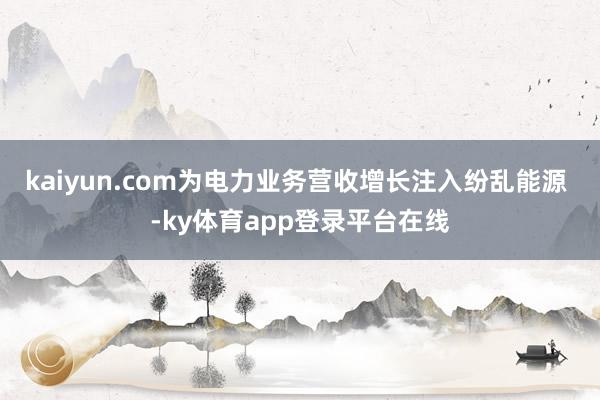 kaiyun.com为电力业务营收增长注入纷乱能源 -ky体育app登录平台在线
