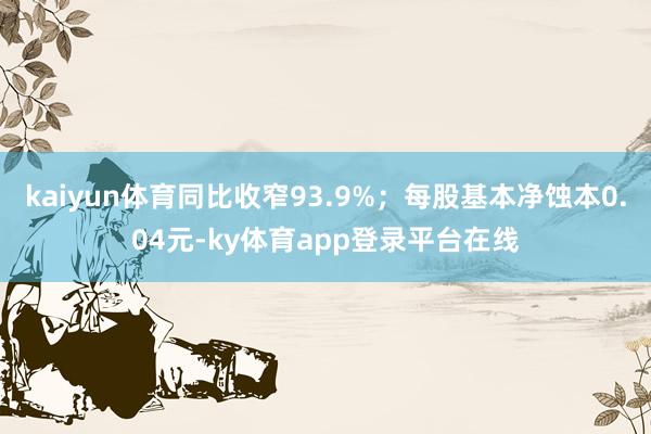 kaiyun体育同比收窄93.9%；每股基本净蚀本0.04元-ky体育app登录平台在线