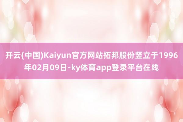 开云(中国)Kaiyun官方网站拓邦股份竖立于1996年02月09日-ky体育app登录平台在线