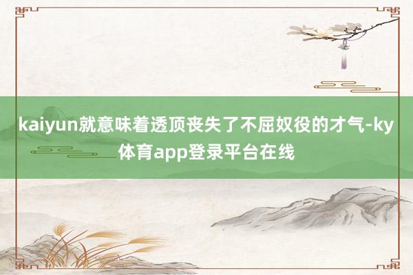 kaiyun就意味着透顶丧失了不屈奴役的才气-ky体育app登录平台在线