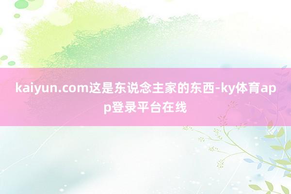 kaiyun.com这是东说念主家的东西-ky体育app登录平台在线