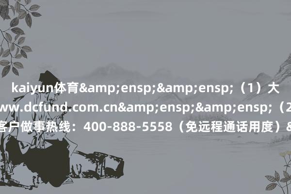 kaiyun体育&ensp;&ensp;（1）大成基金惩处有限公司网站：www.dcfund.com.cn&ensp;&ensp;（2）大成基金惩处有限公司客户做事热线：400-888-5558（免远程通话用度）&ensp;&ensp;&ensp;&ensp;&ensp;&ensp;&ensp;&ensp;&ensp;&ensp;&ensp;&ensp;&ensp;&ensp;&ensp;&ens