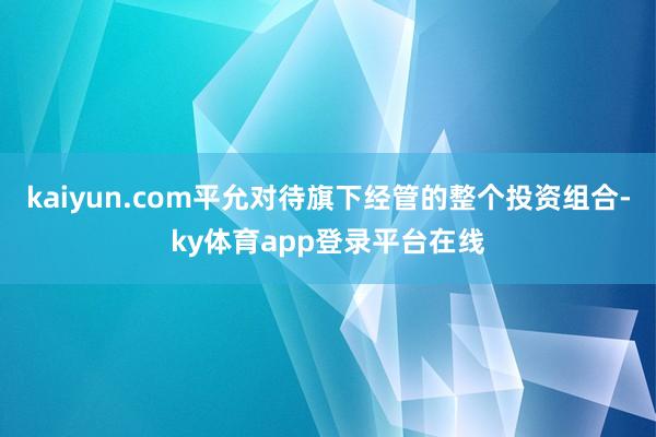 kaiyun.com平允对待旗下经管的整个投资组合-ky体育app登录平台在线