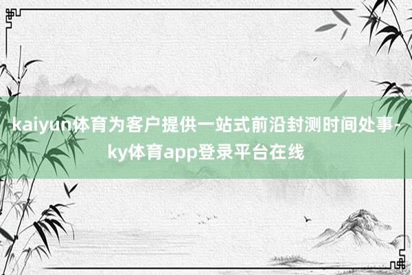 kaiyun体育为客户提供一站式前沿封测时间处事-ky体育app登录平台在线