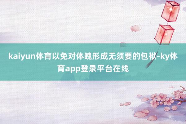 kaiyun体育以免对体魄形成无须要的包袱-ky体育app登录平台在线