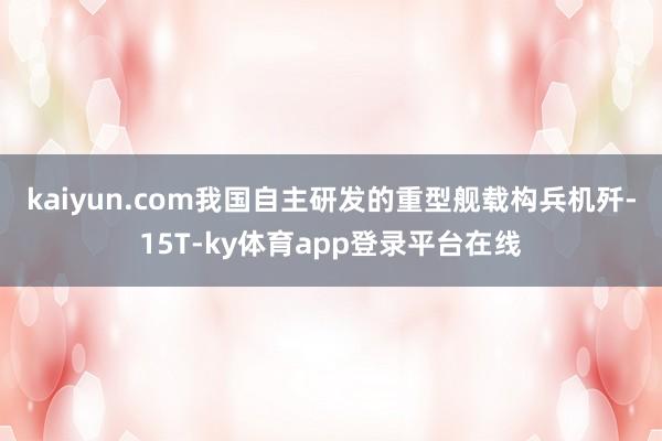 kaiyun.com　　我国自主研发的重型舰载构兵机歼-15T-ky体育app登录平台在线