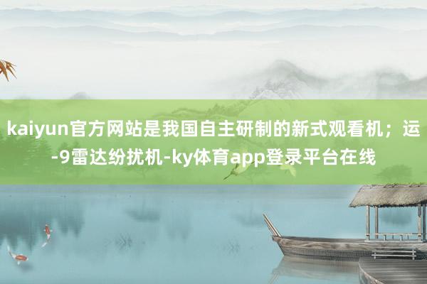kaiyun官方网站是我国自主研制的新式观看机；运-9雷达纷扰机-ky体育app登录平台在线