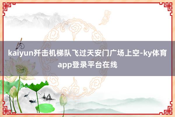 kaiyun歼击机梯队飞过天安门广场上空-ky体育app登录平台在线