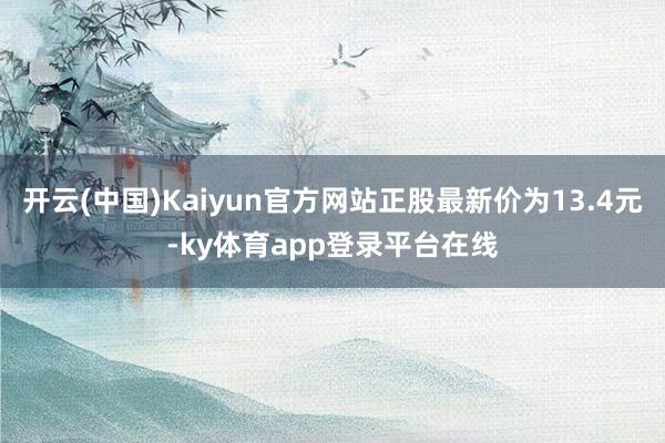 开云(中国)Kaiyun官方网站正股最新价为13.4元-ky体育app登录平台在线