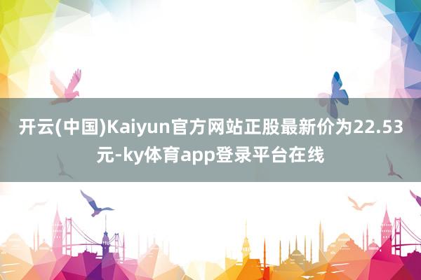 开云(中国)Kaiyun官方网站正股最新价为22.53元-ky体育app登录平台在线