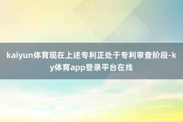 kaiyun体育现在上述专利正处于专利审查阶段-ky体育app登录平台在线