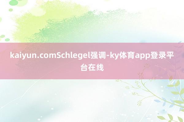 kaiyun.comSchlegel强调-ky体育app登录平台在线