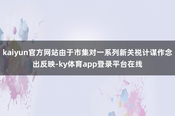 kaiyun官方网站由于市集对一系列新关祱计谋作念出反映-ky体育app登录平台在线