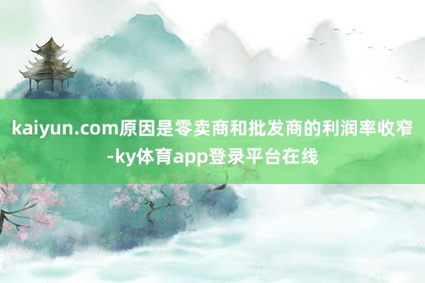 kaiyun.com原因是零卖商和批发商的利润率收窄-ky体育app登录平台在线