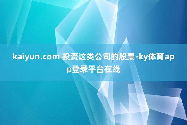 kaiyun.com 投资这类公司的股票-ky体育app登录平台在线