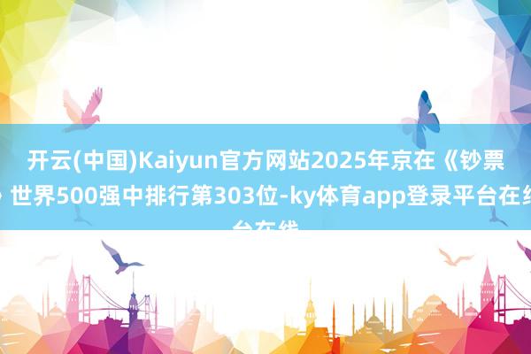 开云(中国)Kaiyun官方网站2025年京在《钞票》世界500强中排行第303位-ky体育app登录平台在线