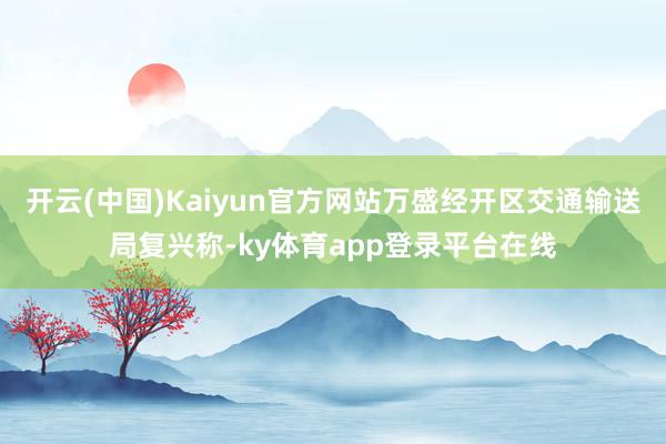 开云(中国)Kaiyun官方网站万盛经开区交通输送局复兴称-ky体育app登录平台在线