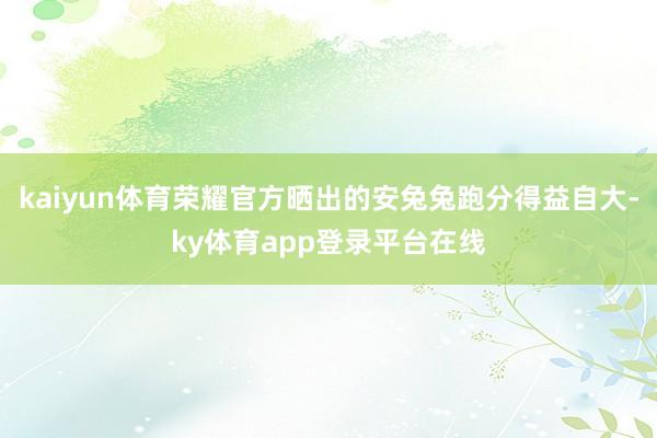 kaiyun体育荣耀官方晒出的安兔兔跑分得益自大-ky体育app登录平台在线