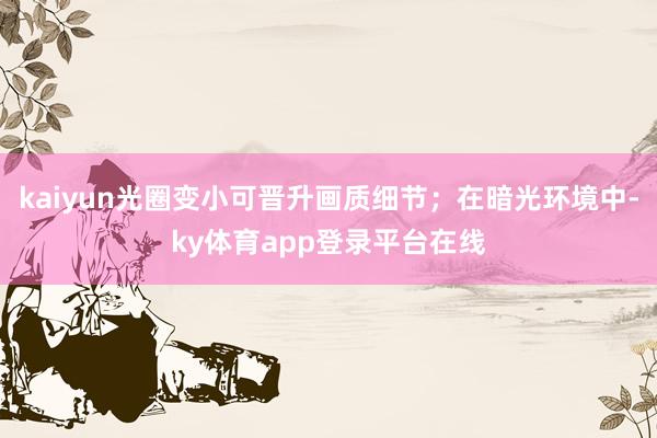 kaiyun光圈变小可晋升画质细节；在暗光环境中-ky体育app登录平台在线